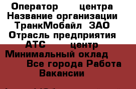 Оператор Call-центра › Название организации ­ ТранкМобайл, ЗАО › Отрасль предприятия ­ АТС, call-центр › Минимальный оклад ­ 30 000 - Все города Работа » Вакансии   